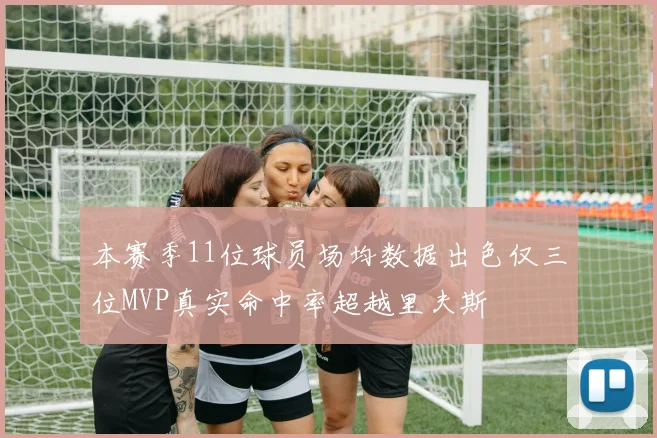 本赛季11位球员场均数据出色仅三位MVP真实命中率超越里夫斯