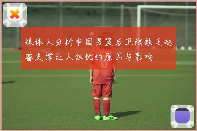 媒体人分析中国男篮后卫线缺乏赵睿支撑让人担忧的原因与影响