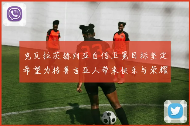 克瓦拉茨赫利亚自信卫冕目标坚定希望为格鲁吉亚人带来快乐与荣耀
