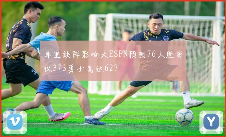 库里缺阵影响大ESPN预测76人胜率仅373勇士高达627