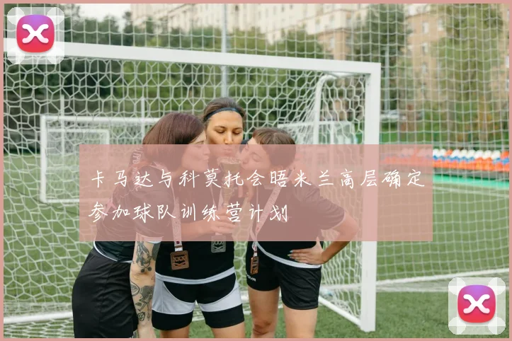 卡马达与科莫托会晤米兰高层确定参加球队训练营计划