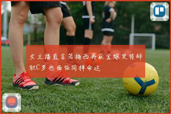 女主播直言若梅西再获金球奖将辞职C罗也面临同样命运