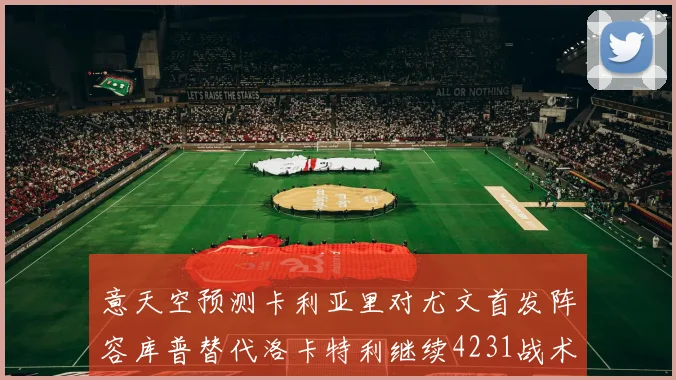 意天空预测卡利亚里对尤文首发阵容库普替代洛卡特利继续4231战术