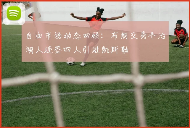 自由市场动态回顾：布朗交易乔治湖人连签四人引进凯斯勒