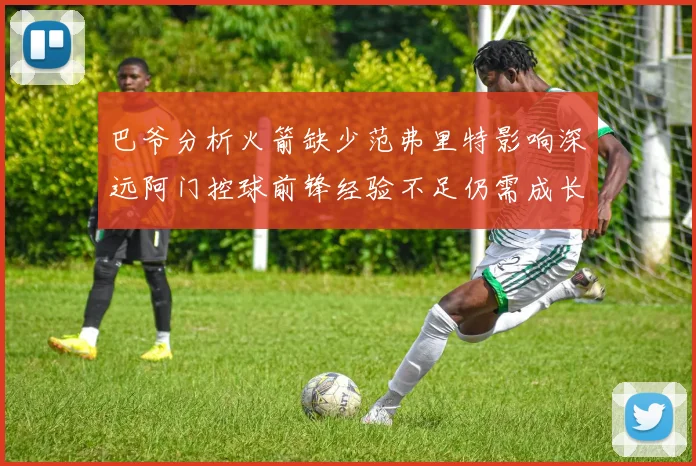 巴爷分析火箭缺少范弗里特影响深远阿门控球前锋经验不足仍需成长