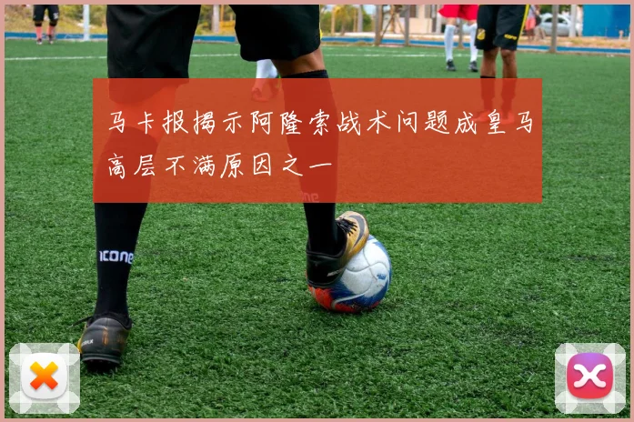 马卡报揭示阿隆索战术问题成皇马高层不满原因之一