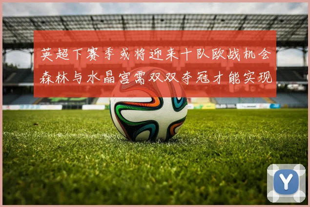 英超下赛季或将迎来十队欧战机会森林与水晶宫需双双夺冠才能实现