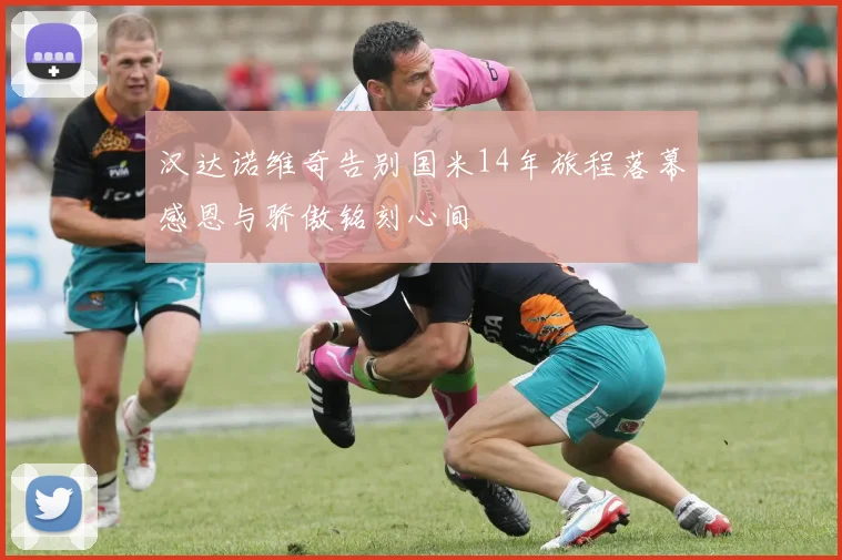 汉达诺维奇告别国米14年旅程落幕感恩与骄傲铭刻心间