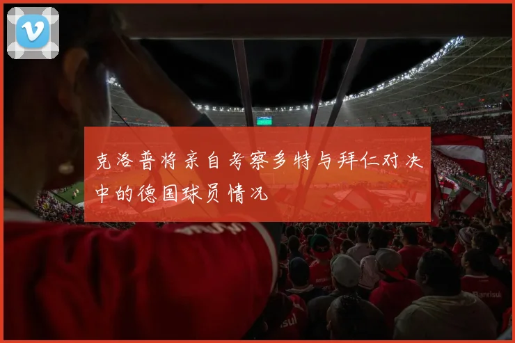 克洛普将亲自考察多特与拜仁对决中的德国球员情况