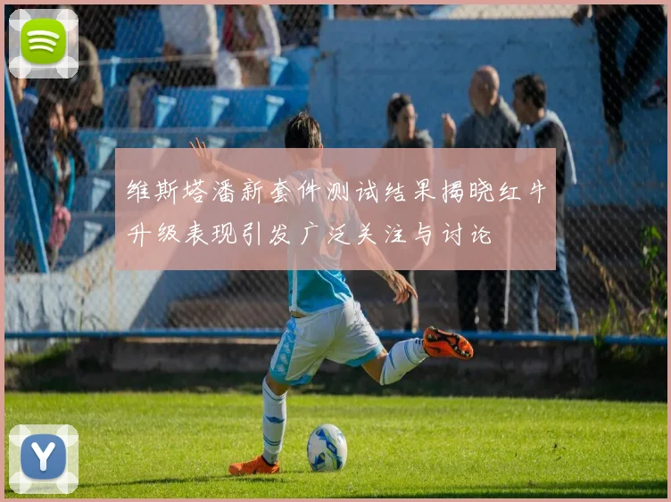 维斯塔潘新套件测试结果揭晓红牛升级表现引发广泛关注与讨论