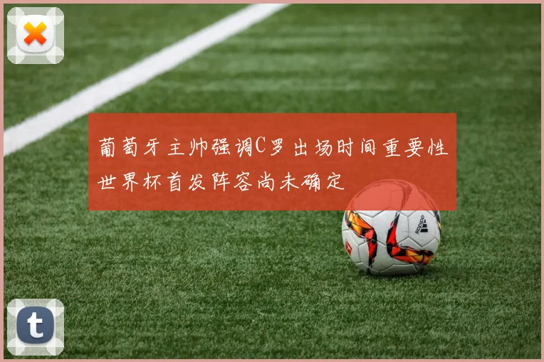 葡萄牙主帅强调C罗出场时间重要性世界杯首发阵容尚未确定