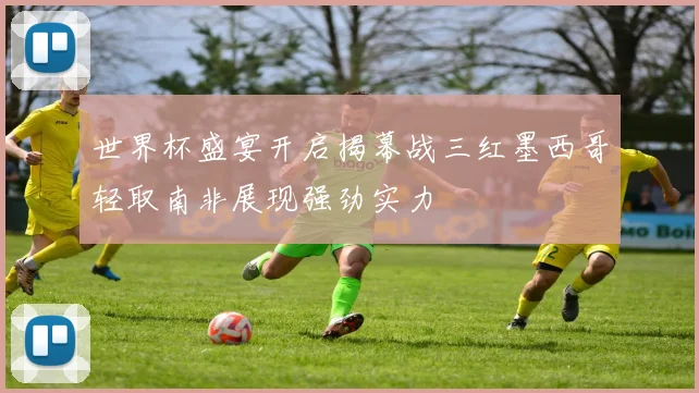 世界杯盛宴开启揭幕战三红墨西哥轻取南非展现强劲实力