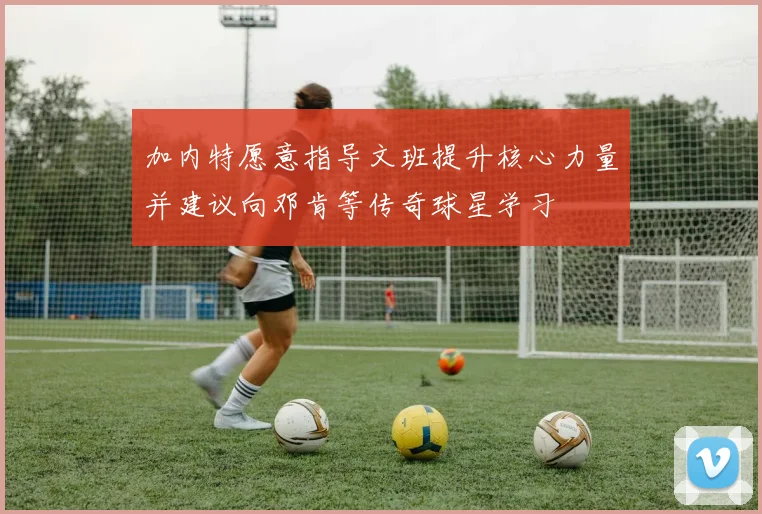 加内特愿意指导文班提升核心力量并建议向邓肯等传奇球星学习