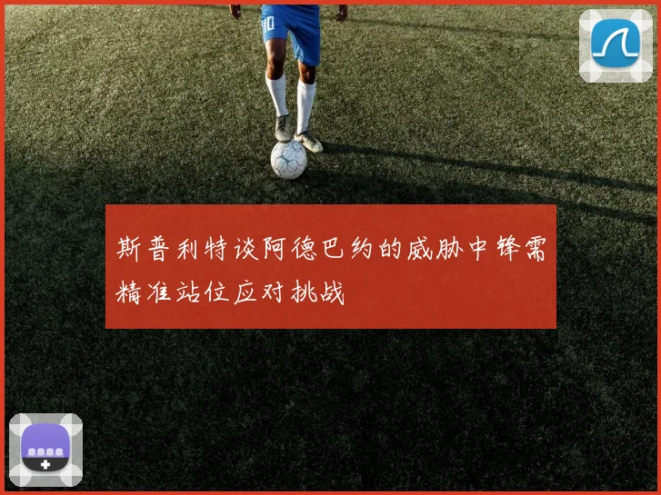 斯普利特谈阿德巴约的威胁中锋需精准站位应对挑战