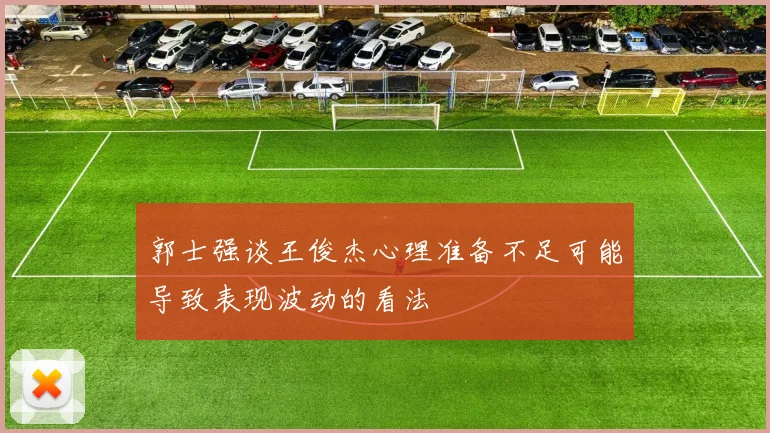 郭士强谈王俊杰心理准备不足可能导致表现波动的看法