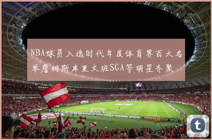 NBA球员入选时代年度体育界百大名单詹姆斯库里文班SGA等明星齐聚