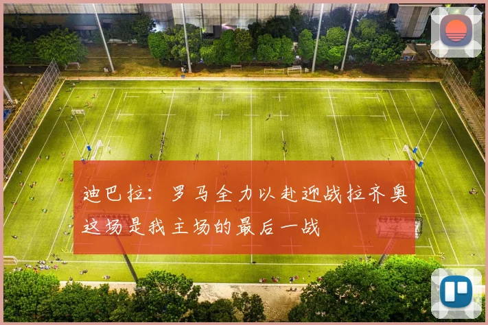迪巴拉：罗马全力以赴迎战拉齐奥这场是我主场的最后一战