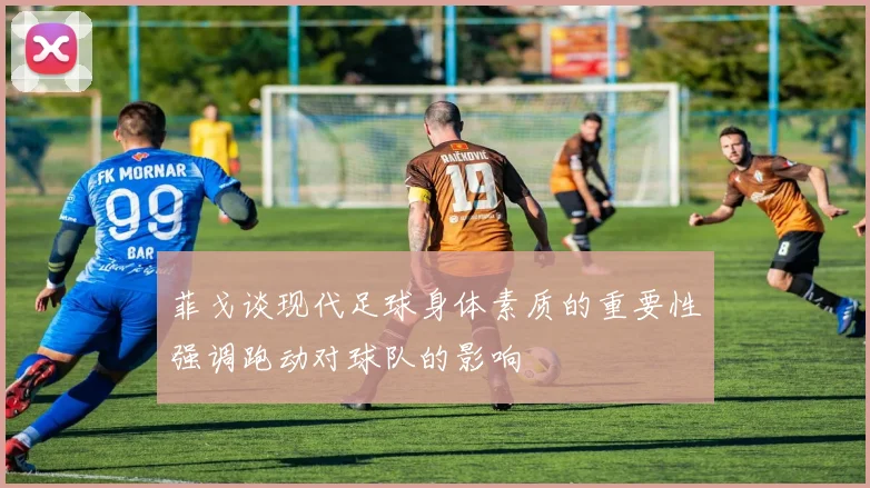 菲戈谈现代足球身体素质的重要性强调跑动对球队的影响