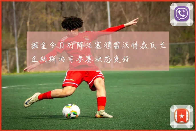 掘金今日对阵活塞穆雷沃特森瓦兰丘纳斯均可参赛状态良好