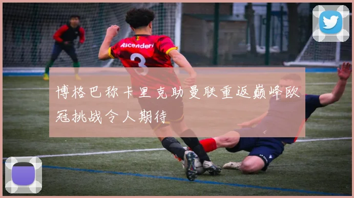 博格巴称卡里克助曼联重返巅峰欧冠挑战令人期待