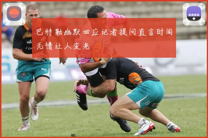 巴特勒幽默回应记者提问直言时间无情让人变老