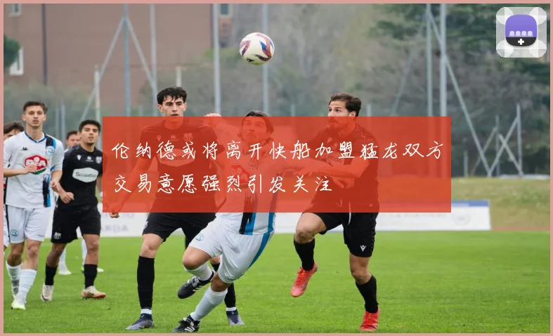 伦纳德或将离开快船加盟猛龙双方交易意愿强烈引发关注