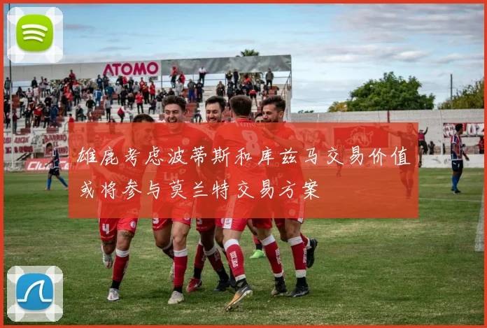 雄鹿考虑波蒂斯和库兹马交易价值或将参与莫兰特交易方案