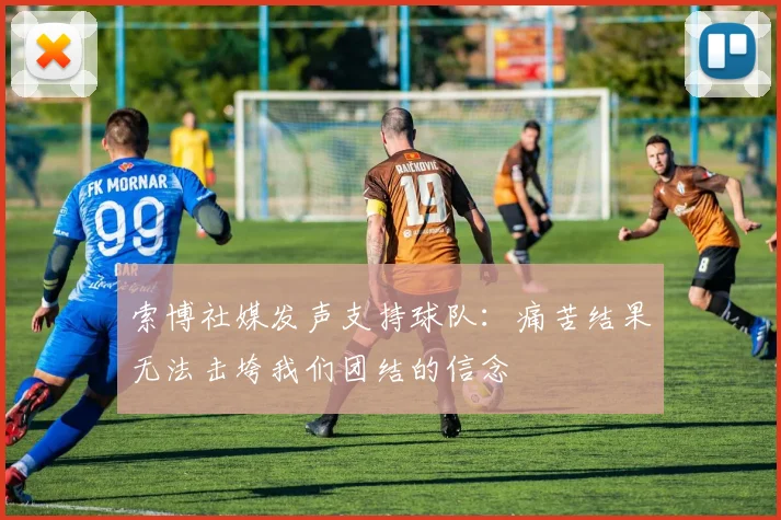 索博社媒发声支持球队：痛苦结果无法击垮我们团结的信念
